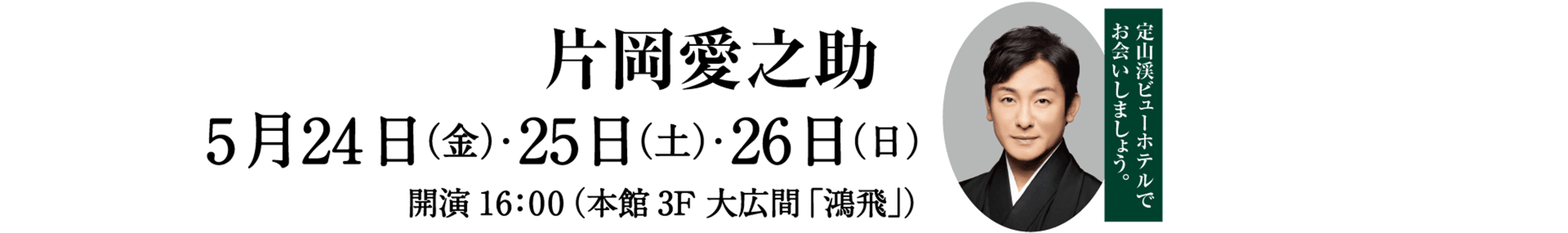 片岡愛之助出演／5月24日（金）・25日（土）・26日（日）開演16:00 本館3F大広間「鴻飛」