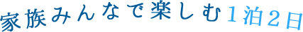 家族みんなで楽しむ1泊2日
