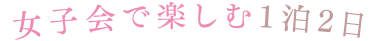 女子会で楽しむ1泊2日